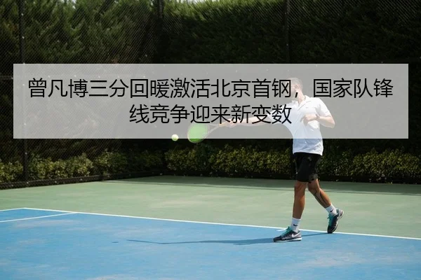 曾凡博三分回暖激活北京首钢，国家队锋线竞争迎来新变数